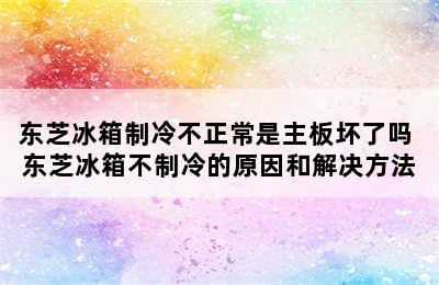 东芝冰箱制冷不正常是主板坏了吗 东芝冰箱不制冷的原因和解决方法